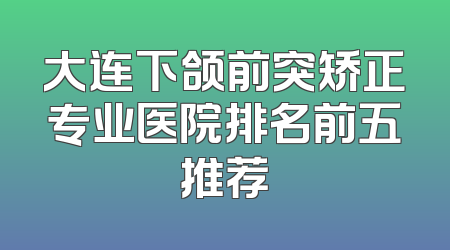 大连下颌前突矫正专业医院排名前五推荐