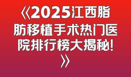 《2025江西脂肪移植手术热门医院排行榜大揭秘！》
