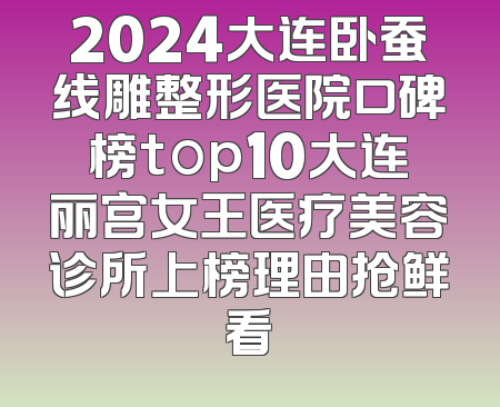 2024大连卧蚕线雕整形医院口碑榜top10大连丽宫女王医疗美容诊所上榜理由抢鲜看