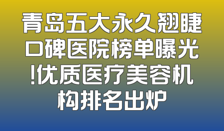 青岛五大永久翘睫口碑医院榜单曝光！优质医疗美容机构排名出炉