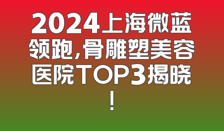 2024上海微蓝领跑，骨雕塑美容医院TOP3揭晓！