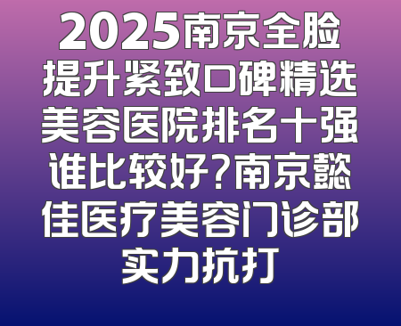 2025南京全脸提升紧致口碑精选美容医院排名十强谁比较好？南京懿佳医疗美容门诊部实力抗打