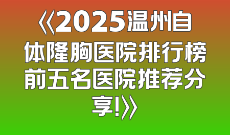 《2025温州自体隆胸医院排行榜前五名医院推荐分享!》