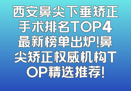西安鼻尖下垂矫正手术排名TOP4最新榜单出炉！鼻尖矫正权威机构TOP精选推荐！