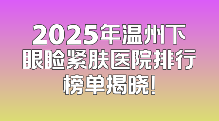 2025年温州下眼睑紧肤医院排行榜单揭晓！