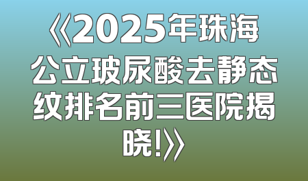 《2025年珠海公立玻尿酸去静态纹排名前三医院揭晓！》