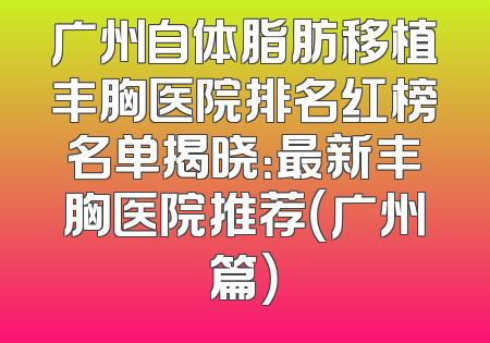 广州自体脂肪移植丰胸医院排名红榜名单揭晓：最新丰胸医院推荐（广州篇）