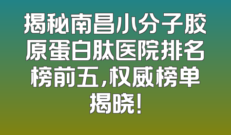 揭秘南昌小分子胶原蛋白肽医院排名榜前五，权威榜单揭晓！