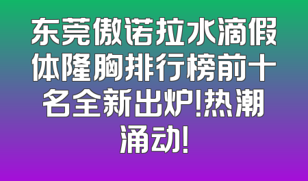 东莞傲诺拉水滴假体隆胸排行榜前十名全新出炉！热潮涌动！