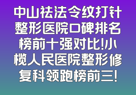 中山祛法令纹打针整形医院口碑排名榜前十强对比！小榄人民医院整形修复科领跑榜前三！
