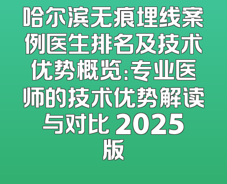 哈尔滨无痕埋线案例医生排名及技术优势概览：专业医师的技术优势解读与对比 2025版