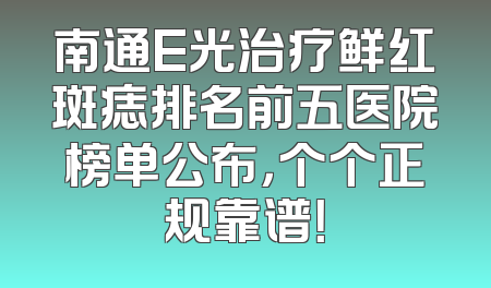 南通E光治疗鲜红斑痣排名前五医院榜单公布，个个正规靠谱！