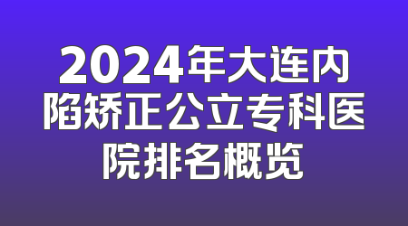 2024年大连内陷矫正公立专科医院排名概览