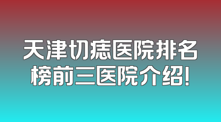 天津切痣医院排名榜前三医院介绍!