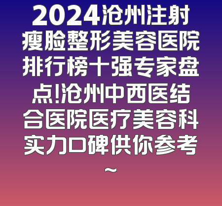 2024沧州注射瘦脸整形美容医院排行榜十强专家盘点！沧州中西医结合医院医疗美容科实力口碑供你参考~