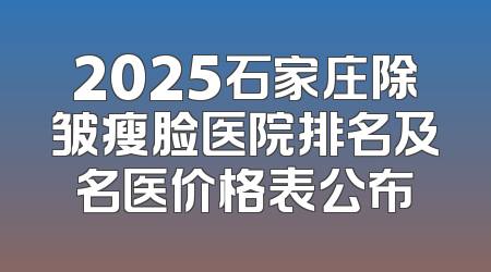 2025石家庄除皱瘦脸医院排名及名医价格表公布