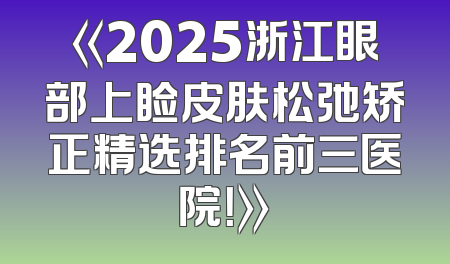 《2025浙江眼部上睑皮肤松弛矫正精选排名前三医院！》