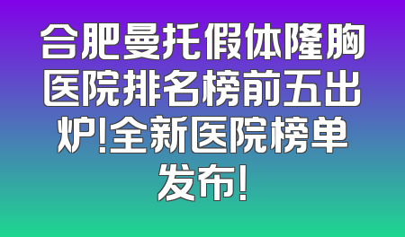 合肥曼托假体隆胸医院排名榜前五出炉！全新医院榜单发布！