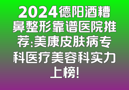 2024德阳酒糟鼻整形靠谱医院推荐：美康皮肤病专科医疗美容科实力上榜！