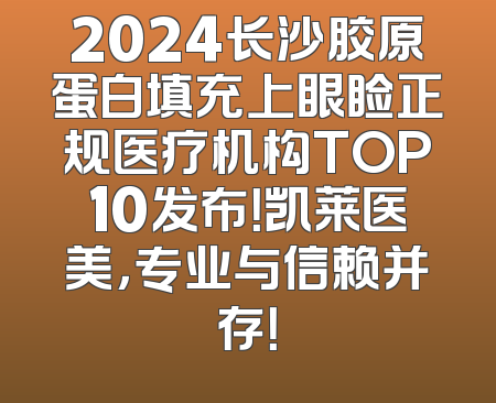 2024长沙胶原蛋白填充上眼睑正规医疗机构TOP10发布！凯莱医美，专业与信赖并存！