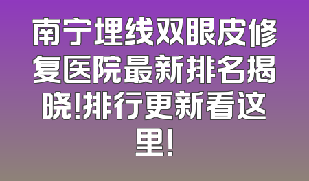 南宁埋线双眼皮修复医院最新排名揭晓！排行更新看这里！