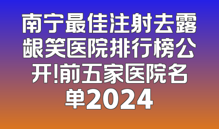 南宁最佳注射去露龈笑医院排行榜公开！前五家医院名单2024