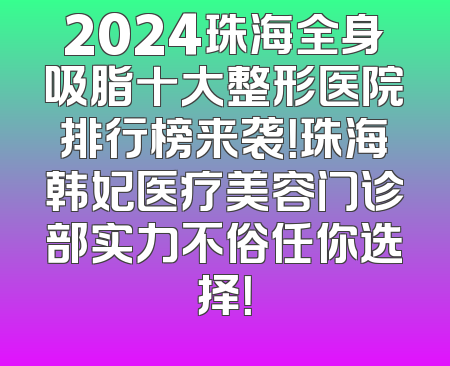 2024珠海全身吸脂十大整形医院排行榜来袭！珠海韩妃医疗美容门诊部实力不俗任你选择！