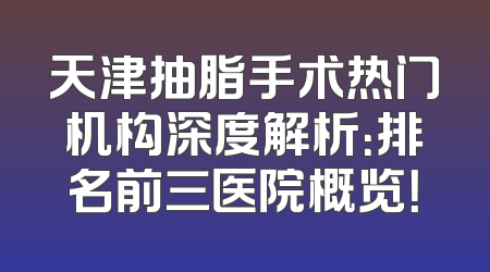 天津抽脂手术热门机构深度解析：排名前三医院概览！