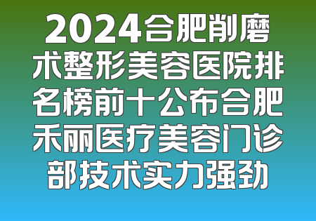 2024合肥削磨术整形美容医院排名榜前十公布合肥禾丽医疗美容门诊部技术实力强劲