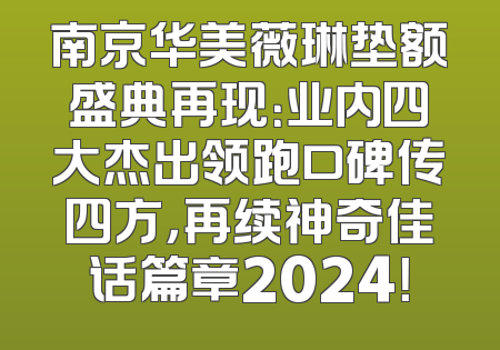 南京华美薇琳垫额盛典再现：业内四大杰出领跑口碑传四方，再续神奇佳话篇章2024！