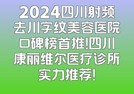 2024四川射频去川字纹美容医院口碑榜首推！四川康丽维尔医疗诊所实力推荐！