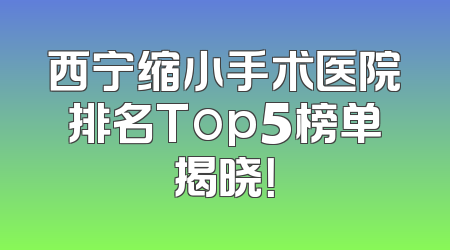 西宁缩小手术医院排名Top5榜单揭晓！