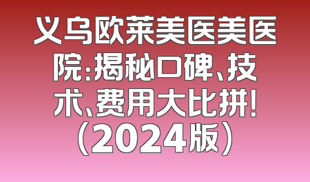 义乌欧莱美医美医院：揭秘口碑、技术、费用大比拼！(2024版)