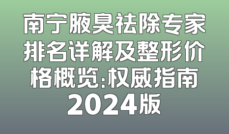 南宁腋臭祛除专家排名详解及整形价格概览：权威指南2024版