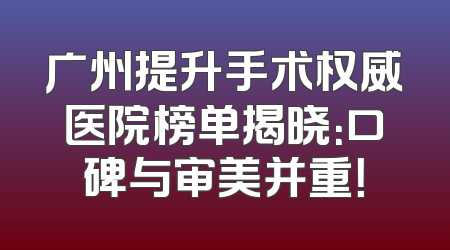 广州提升手术权威医院榜单揭晓：口碑与审美并重！