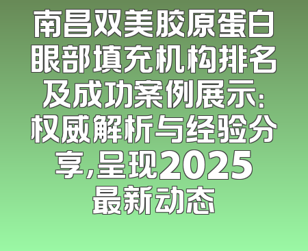 南昌双美胶原蛋白眼部填充机构排名及成功案例展示：权威解析与经验分享，呈现2025最新动态