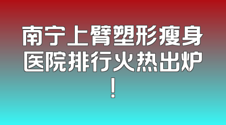 南宁上臂塑形瘦身医院排行火热出炉！