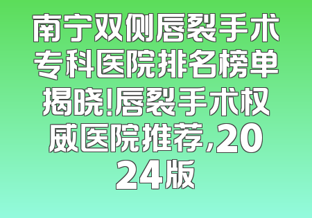 南宁双侧唇裂手术专科医院排名榜单揭晓！唇裂手术权威医院推荐，2024版