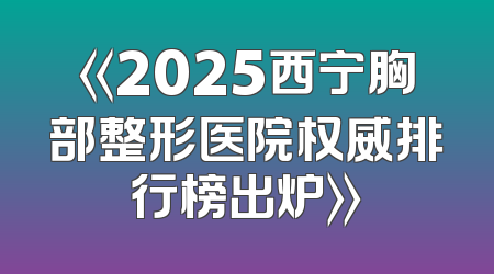 《2025西宁胸部整形医院权威排行榜出炉》