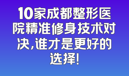10家成都整形医院精准修身技术对决，谁才是更好的选择！