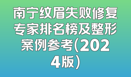 南宁纹眉失败修复专家排名榜及整形案例参考（2024版）
