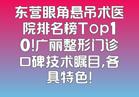 东营眼角悬吊术医院排名榜Top10！广丽整形门诊口碑技术瞩目，各具特色！