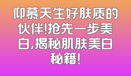 仰慕天生好肤质的伙伴！抢先一步美白，揭秘肌肤美白秘籍！