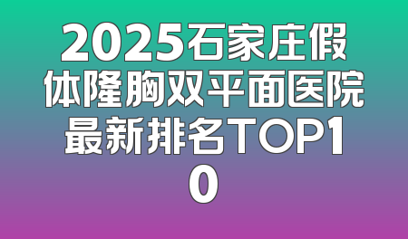 2025石家庄假体隆胸双平面医院最新排名TOP10