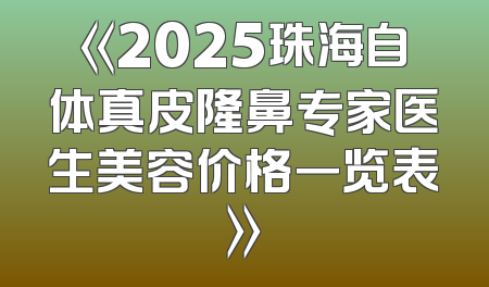 《2025珠海自体真皮隆鼻专家医生美容价格一览表》