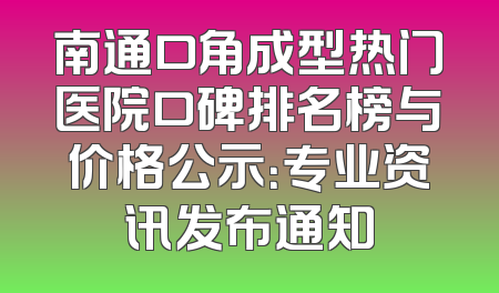 南通口角成型热门医院口碑排名榜与价格公示：专业资讯发布通知