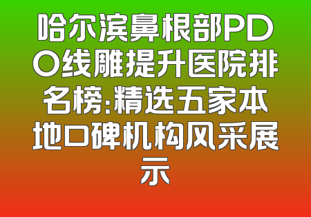 哈尔滨鼻根部PDO线雕提升医院排名榜：精选五家本地口碑机构风采展示