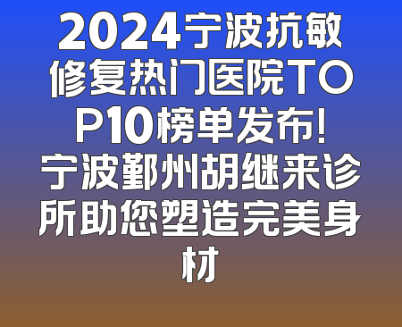 2024宁波抗敏修复热门医院TOP10榜单发布！宁波鄞州胡继来诊所助您塑造完美身材