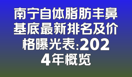 南宁自体脂肪丰鼻基底最新排名及价格曝光表：2024年概览