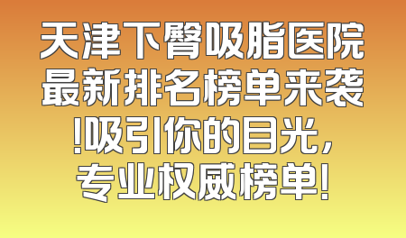 天津下臀吸脂医院最新排名榜单来袭！吸引你的目光，专业权威榜单！